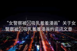 “女警察被?吸乳羞羞漫畫(huà)”關(guān)于女警察被?吸乳羞羞漫畫(huà)的資訊文章