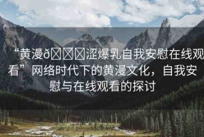 “黃漫??澀爆乳自我安慰在線觀看”網(wǎng)絡(luò)時(shí)代下的黃漫文化，自我安慰與在線觀看的探討