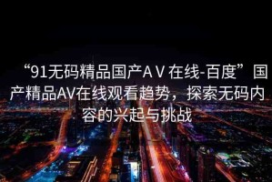 “91無碼精品國產(chǎn)AⅤ在線-百度”國產(chǎn)精品AV在線觀看趨勢，探索無碼內(nèi)容的興起與挑戰(zhàn)