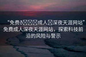 “免費(fèi)??成人?深夜天涯網(wǎng)站”免費(fèi)成人深夜天涯網(wǎng)站，探索科技前沿的風(fēng)險與警示