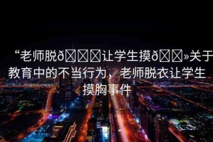 “老師脫??讓學生摸??關于教育中的不當行為，老師脫衣讓學生摸胸事件