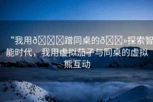“我用??蹭同桌的??探索智能時(shí)代，我用虛擬茄子與同桌的虛擬熊互動(dòng)