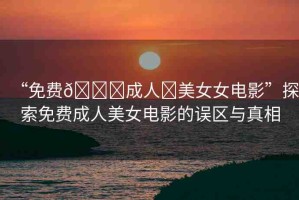 “免費(fèi)??成人?美女女電影”探索免費(fèi)成人美女電影的誤區(qū)與真相