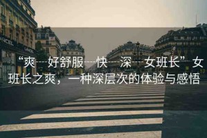 “爽┈好舒服┈快┈深┈女班長”女班長之爽，一種深層次的體驗與感悟