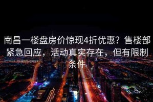 南昌一樓盤房?jī)r(jià)驚現(xiàn)4折優(yōu)惠？售樓部緊急回應(yīng)，活動(dòng)真實(shí)存在，但有限制條件