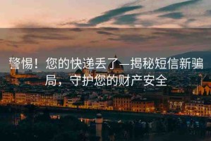 警惕！您的快遞丟了—揭秘短信新騙局，守護(hù)您的財(cái)產(chǎn)安全