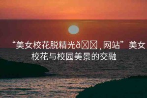 “美女?；摼??網(wǎng)站”美女?；ㄅc校園美景的交融