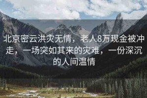北京密云洪災無情，老人8萬現金被沖走，一場突如其來的災難，一份深沉的人間溫情