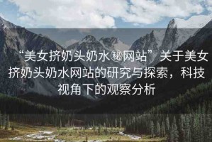 “美女?dāng)D奶頭奶水秘網(wǎng)站”關(guān)于美女?dāng)D奶頭奶水網(wǎng)站的研究與探索，科技視角下的觀察分析