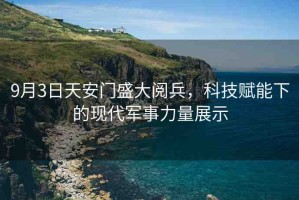 9月3日天安門盛大閱兵，科技賦能下的現(xiàn)代軍事力量展示