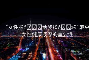 “女性脫??給我揉??91麻豆”女性健康按摩的重要性