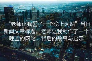 “老師讓我?了一個(gè)晚上網(wǎng)站”當(dāng)日新聞文章標(biāo)題，老師讓我制作了一個(gè)晚上的網(wǎng)站，背后的故事與啟示