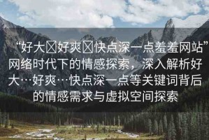 “好大?好爽?快點(diǎn)深一點(diǎn)羞羞網(wǎng)站”網(wǎng)絡(luò)時代下的情感探索，深入解析好大…好爽…快點(diǎn)深一點(diǎn)等關(guān)鍵詞背后的情感需求與虛擬空間探索