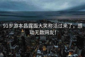 91歲游本昌露面大笑稱活過來了，感動無數(shù)網(wǎng)友！