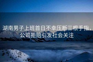 湖南男子上班首日不幸壓斷三根手指，公司拒賠引發(fā)社會關注