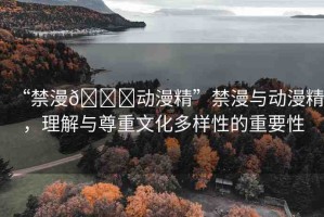 “禁漫??動漫精”禁漫與動漫精，理解與尊重文化多樣性的重要性