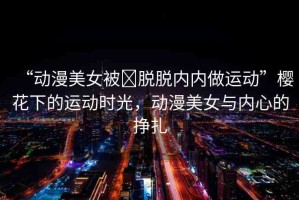 “動(dòng)漫美女被?脫脫內(nèi)內(nèi)做運(yùn)動(dòng)”櫻花下的運(yùn)動(dòng)時(shí)光，動(dòng)漫美女與內(nèi)心的掙扎