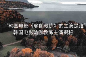 “韓國(guó)電影《瑜伽教練》的主演是誰(shuí)”韓國(guó)電影瑜伽教練主演揭秘