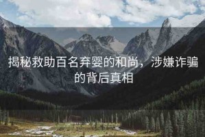 揭秘救助百名棄嬰的和尚，涉嫌詐騙的背后真相