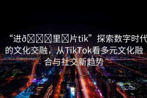 “進(jìn)??里?片tik”探索數(shù)字時代的文化交融，從TikTok看多元文化融合與社交新趨勢