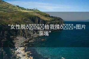 “女性脫??給我揉??圖片 親嘴”