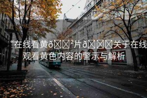“在線看黃??片??關(guān)于在線觀看黃色內(nèi)容的警示與解析
