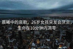 晨曦中的哀歌，26歲女孩突發(fā)會厭炎，生命在10分鐘內(nèi)凋零