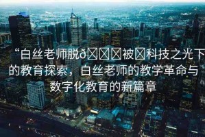 “白絲老師脫??被?科技之光下的教育探索，白絲老師的教學(xué)革命與數(shù)字化教育的新篇章