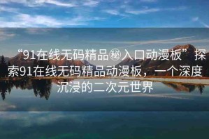 “91在線無碼精品秘入口動(dòng)漫板”探索91在線無碼精品動(dòng)漫板，一個(gè)深度沉浸的二次元世界