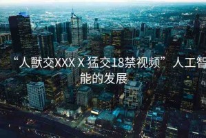 “人獸交XXXⅩ猛交18禁視頻”人工智能的發(fā)展