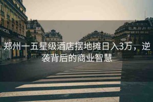 鄭州一五星級酒店擺地攤?cè)杖?萬，逆襲背后的商業(yè)智慧