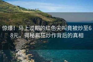 驚爆！馬上過期的紅色尖叫竟被炒至68元，揭秘瘋狂炒作背后的真相