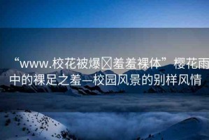 “www.?；ū槐?羞羞裸體”櫻花雨中的裸足之羞—校園風(fēng)景的別樣風(fēng)情