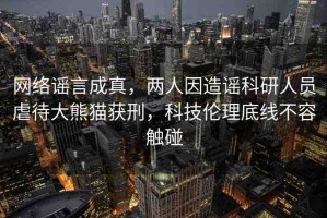 網(wǎng)絡(luò)謠言成真，兩人因造謠科研人員虐待大熊貓獲刑，科技倫理底線不容觸碰