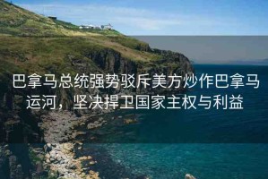 巴拿馬總統(tǒng)強(qiáng)勢(shì)駁斥美方炒作巴拿馬運(yùn)河，堅(jiān)決捍衛(wèi)國(guó)家主權(quán)與利益