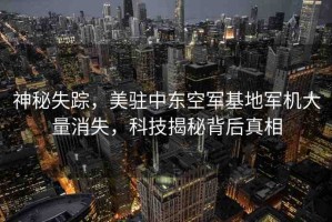 神秘失蹤，美駐中東空軍基地軍機(jī)大量消失，科技揭秘背后真相
