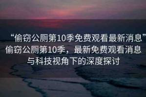 “偷竊公廁第10季免費(fèi)觀看最新消息”偷竊公廁第10季，最新免費(fèi)觀看消息與科技視角下的深度探討