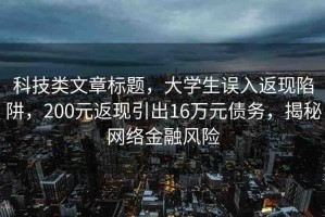 科技類文章標題，大學生誤入返現(xiàn)陷阱，200元返現(xiàn)引出16萬元債務，揭秘網(wǎng)絡金融風險
