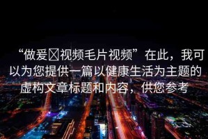 “做爰?視頻毛片視頻”在此，我可以為您提供一篇以健康生活為主題的虛構(gòu)文章標(biāo)題和內(nèi)容，供您參考