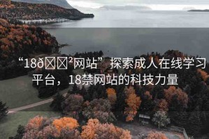 “18??網(wǎng)站”探索成人在線學(xué)習(xí)平臺(tái)，18禁網(wǎng)站的科技力量