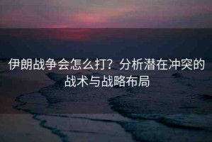 伊朗戰(zhàn)爭(zhēng)會(huì)怎么打？分析潛在沖突的戰(zhàn)術(shù)與戰(zhàn)略布局