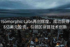 Isomorphic Labs再創(chuàng)輝煌，成功獲得6億美元投資，引領(lǐng)區(qū)塊鏈技術(shù)創(chuàng)新