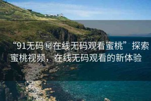 “91無碼秘在線無碼觀看蜜桃”探索蜜桃視頻，在線無碼觀看的新體驗