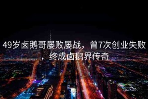 49歲鹵鵝哥屢敗屢戰(zhàn)，曾7次創(chuàng)業(yè)失敗，終成鹵鵝界傳奇