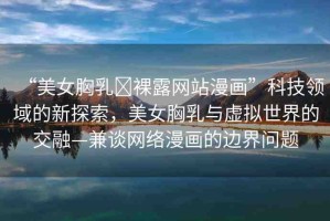 “美女胸乳?裸露網(wǎng)站漫畫”科技領(lǐng)域的新探索，美女胸乳與虛擬世界的交融—兼談網(wǎng)絡(luò)漫畫的邊界問(wèn)題