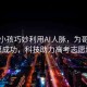 湖北小孩巧妙利用AI人脈，為哥哥報志愿成功，科技助力高考志愿填報