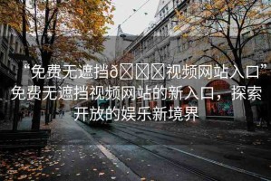 “免費(fèi)無遮擋??視頻網(wǎng)站入口”免費(fèi)無遮擋視頻網(wǎng)站的新入口，探索開放的娛樂新境界