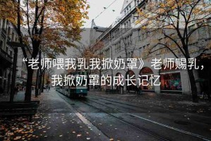 “老師喂我乳我掀奶罩》老師賜乳，我掀奶罩的成長記憶