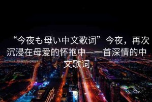 “今夜も母い中文歌詞”今夜，再次沉浸在母愛的懷抱中—一首深情的中文歌詞