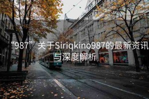 “987”關(guān)于Siriqkino987的最新資訊與深度解析